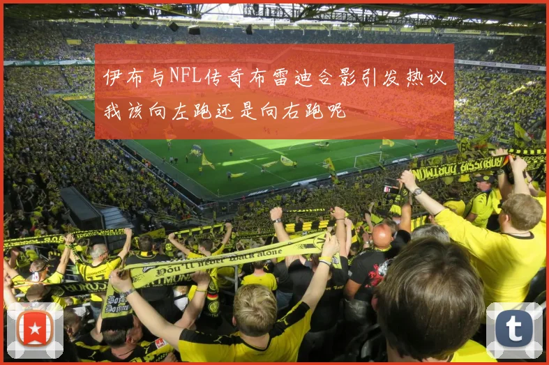 伊布与NFL传奇布雷迪合影引发热议我该向左跑还是向右跑呢