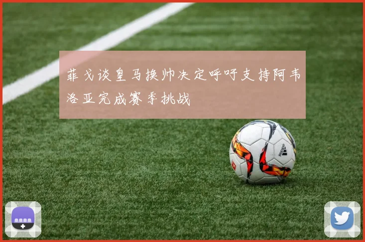 菲戈谈皇马换帅决定呼吁支持阿韦洛亚完成赛季挑战