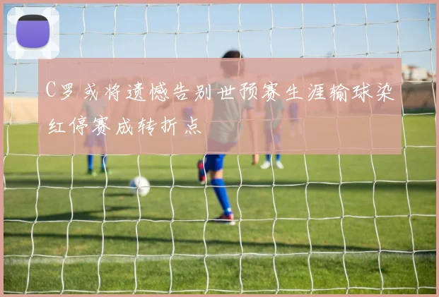 C罗或将遗憾告别世预赛生涯输球染红停赛成转折点