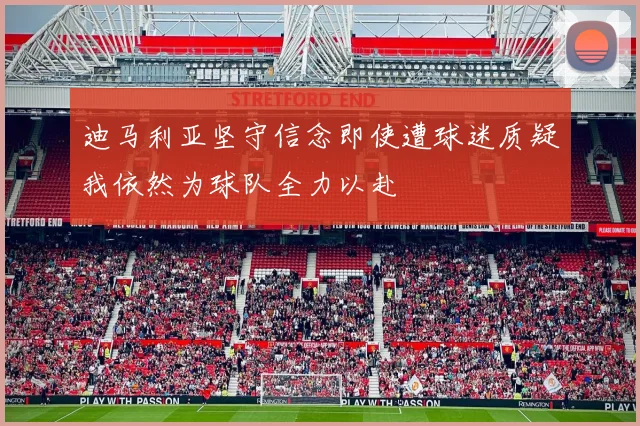迪马利亚坚守信念即使遭球迷质疑我依然为球队全力以赴