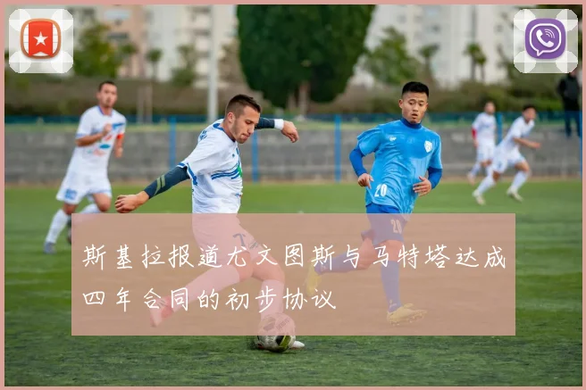 斯基拉报道尤文图斯与马特塔达成四年合同的初步协议