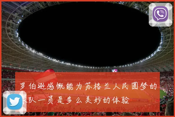 罗伯逊感慨能为苏格兰人民圆梦的球队一员是多么美妙的体验