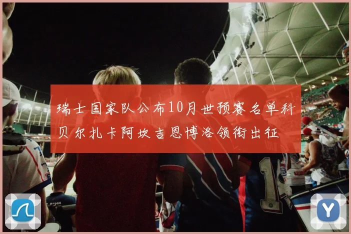 瑞士国家队公布10月世预赛名单科贝尔扎卡阿坎吉恩博洛领衔出征