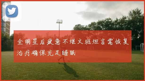 全明星后疲惫不堪文班坦言需恢复治疗确保充足睡眠