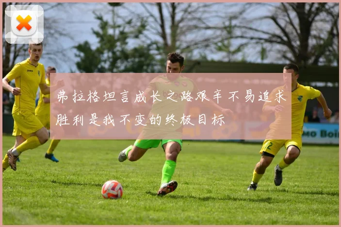弗拉格坦言成长之路艰辛不易追求胜利是我不变的终极目标