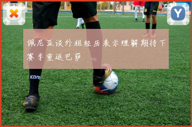 佩尼亚谈外租经历表示理解期待下赛季重返巴萨