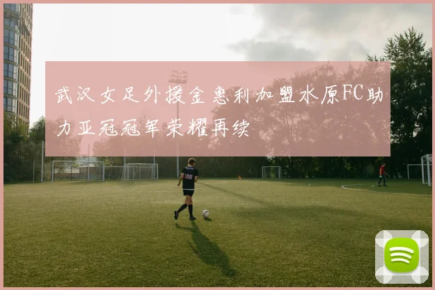 武汉女足外援金惠利加盟水原FC助力亚冠冠军荣耀再续