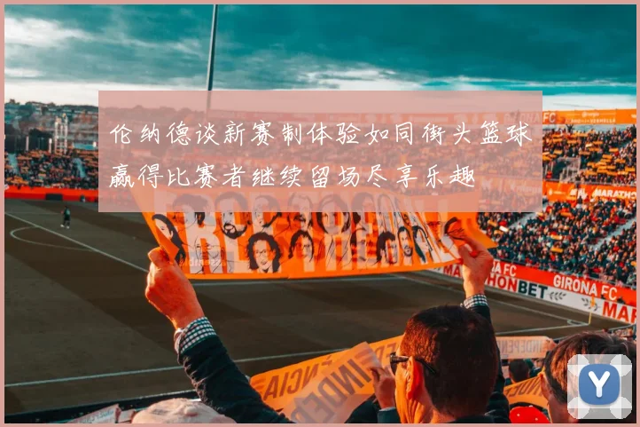 伦纳德谈新赛制体验如同街头篮球赢得比赛者继续留场尽享乐趣