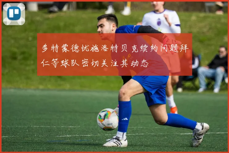 多特蒙德忧施洛特贝克续约问题拜仁等球队密切关注其动态