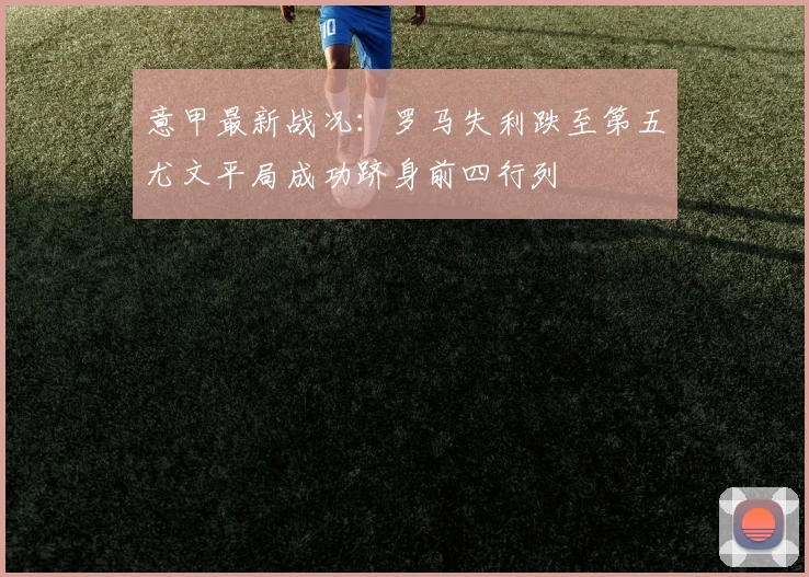 意甲最新战况：罗马失利跌至第五尤文平局成功跻身前四行列