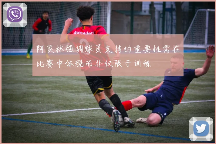阿莫林强调球员支持的重要性需在比赛中体现而非仅限于训练
