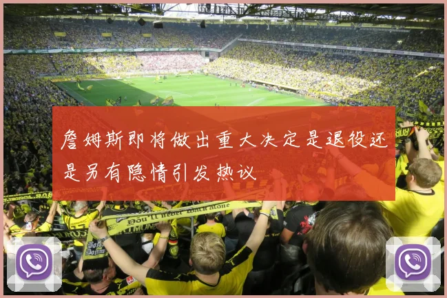詹姆斯即将做出重大决定是退役还是另有隐情引发热议