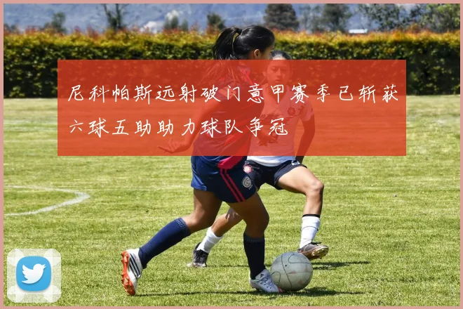 尼科帕斯远射破门意甲赛季已斩获六球五助助力球队争冠