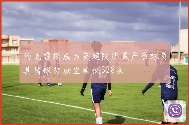 约克雷斯成为英超防守最严密球员其持球行动空间仅328米